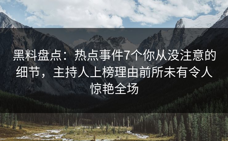 黑料盘点:热点事件7个你从没注意的细节,主持人上榜理由前所未有令人惊艳全场