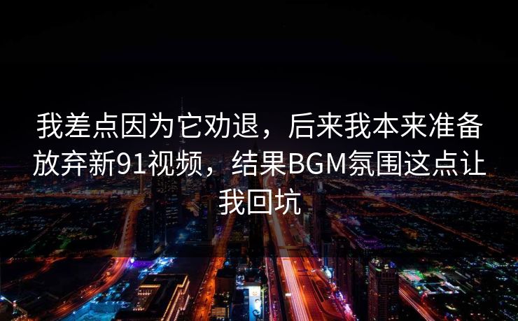 我差点因为它劝退,后来我本来准备放弃新91视频,结果BGM氛围这点让我回坑