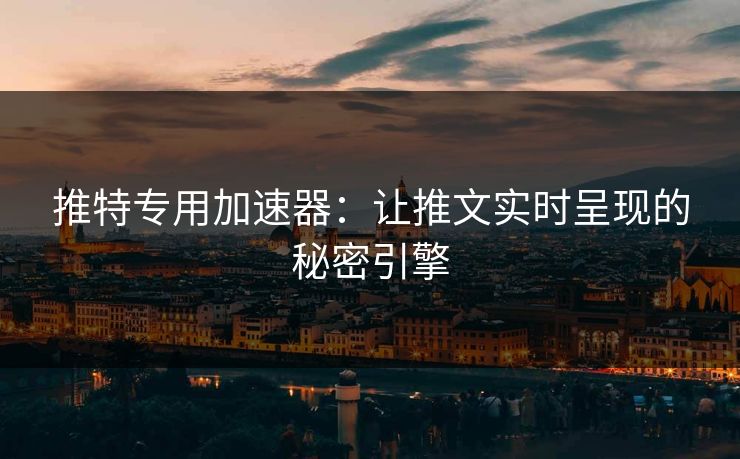 推特专用加速器：让推文实时呈现的秘密引擎