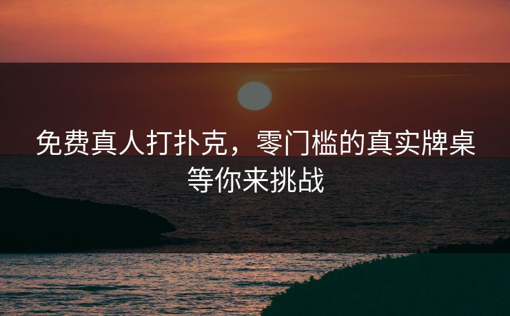 免费真人打扑克，零门槛的真实牌桌等你来挑战