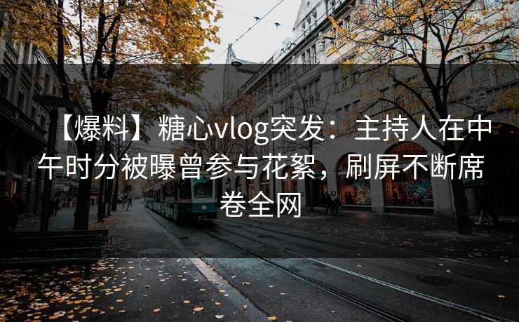 【爆料】糖心vlog突发：主持人在中午时分被曝曾参与花絮，刷屏不断席卷全网