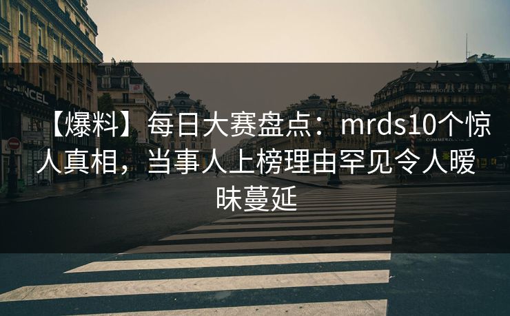 【爆料】每日大赛盘点:mrds10个惊人真相,当事人上榜理由罕见令人暧昧蔓延 【爆料】每日大赛盘点:mrds10个惊人真相,当事人上榜理由罕见令人暧昧蔓延
