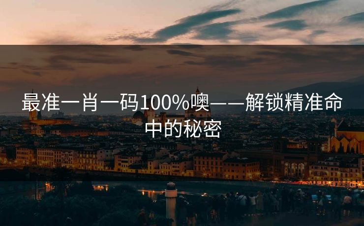 最准一肖一码100%噢——解锁精准命中的秘密