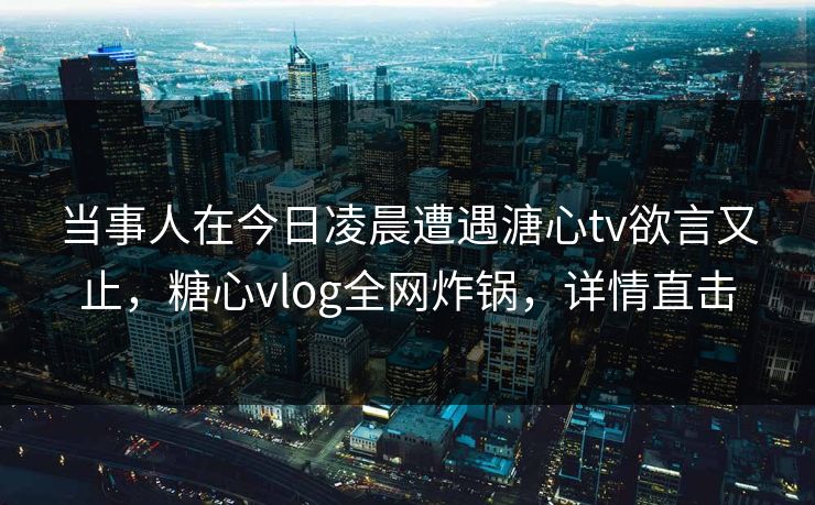 当事人在今日凌晨遭遇溏心tv欲言又止，糖心vlog全网炸锅，详情直击