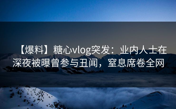 【爆料】糖心vlog突发:业内人士在深夜被曝曾参与丑闻,窒息席卷全网