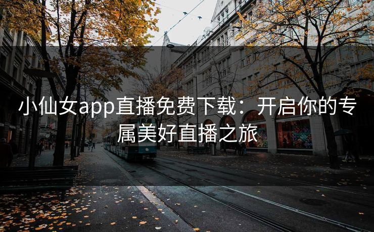 小仙女app直播免费下载：开启你的专属美好直播之旅