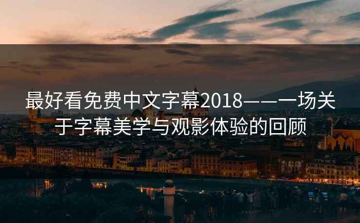 最好看免费中文字幕2018——一场关于字幕美学与观影体验的回顾