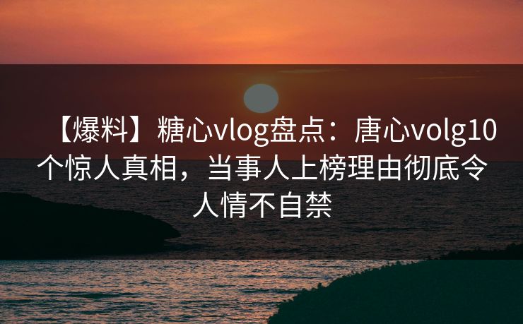 【爆料】糖心vlog盘点:唐心volg10个惊人真相,当事人上榜理由彻底令人情不自禁