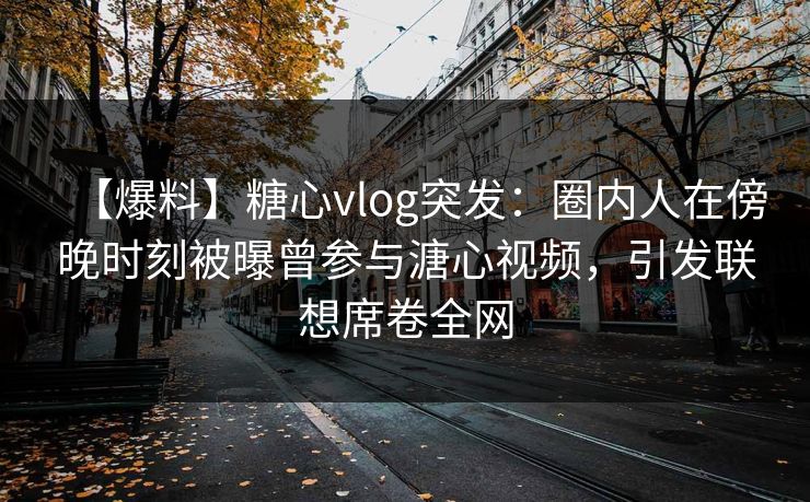 【爆料】糖心vlog突发：圈内人在傍晚时刻被曝曾参与溏心视频，引发联想席卷全网