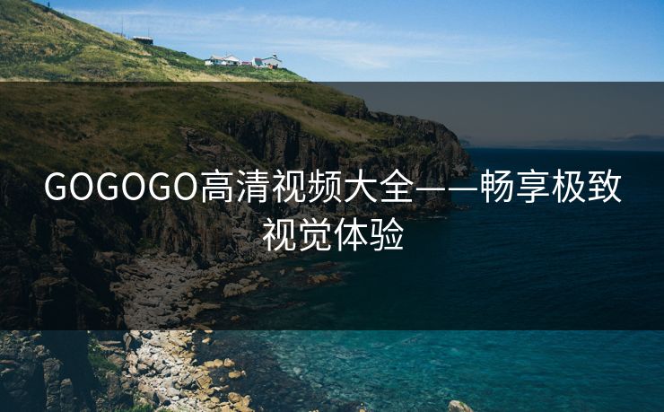 GOGOGO高清视频大全——畅享极致视觉体验 GOGOGO高清视频大全——畅享极致视觉体验