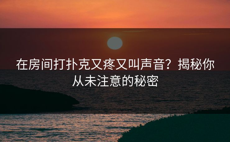 在房间打扑克又疼又叫声音?揭秘你从未注意的秘密 在房间打扑克又疼又叫声音?揭秘你从未注意的秘密
