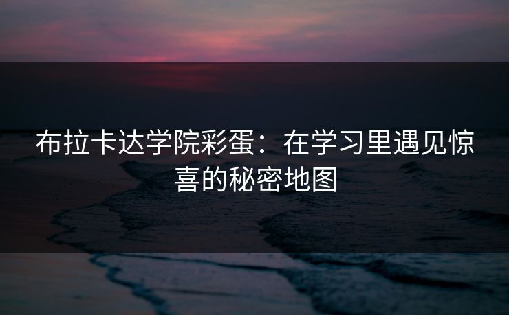 布拉卡达学院彩蛋:在学习里遇见惊喜的秘密地图