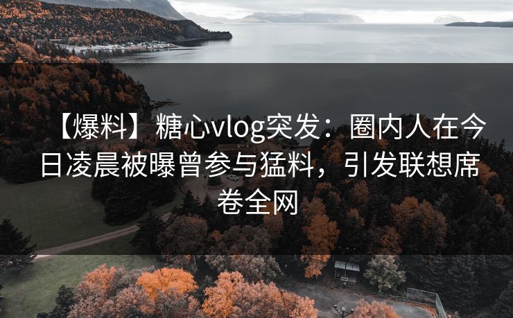 【爆料】糖心vlog突发:圈内人在今日凌晨被曝曾参与猛料,引发联想席卷全网