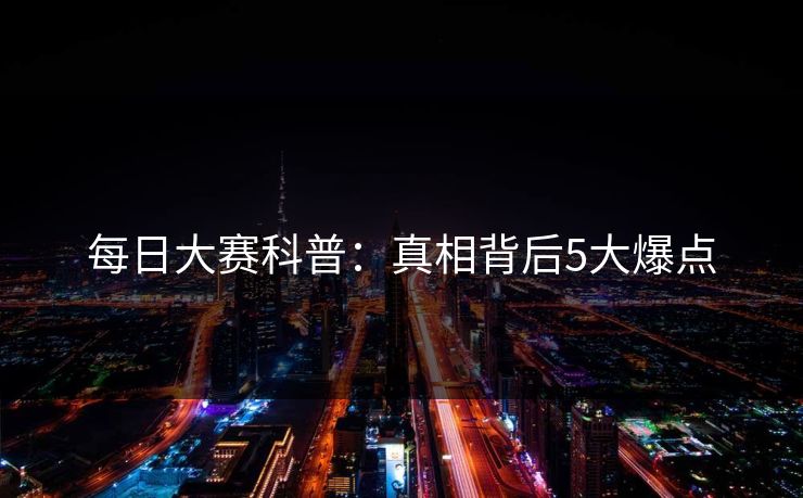 每日大赛科普：真相背后5大爆点