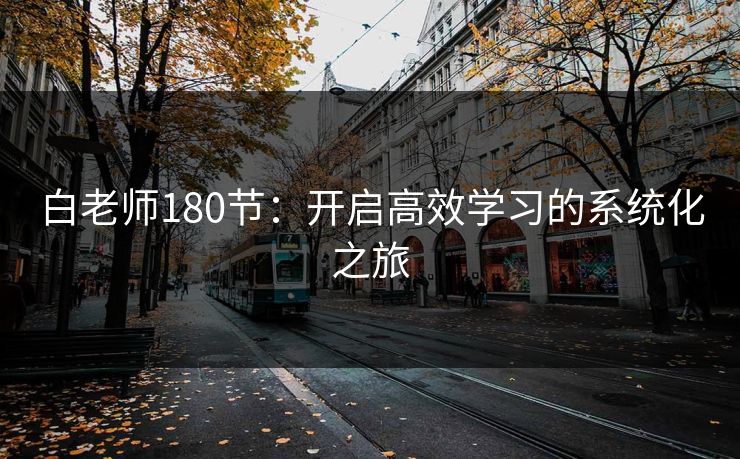 白老师180节：开启高效学习的系统化之旅