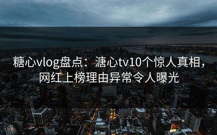 糖心vlog盘点：溏心tv10个惊人真相，网红上榜理由异常令人曝光
