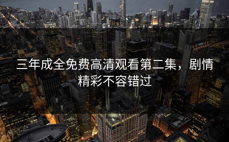 三年成全免费高清观看第二集,剧情精彩不容错过 三年成全免费高清观看第二集,剧情精彩不容错过