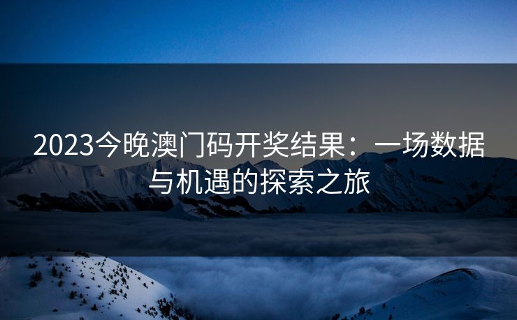 2023今晚澳门码开奖结果:一场数据与机遇的探索之旅 2023今晚澳门码开奖结果:一场数据与机遇的探索之旅