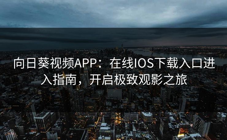 向日葵视频APP：在线IOS下载入口进入指南，开启极致观影之旅