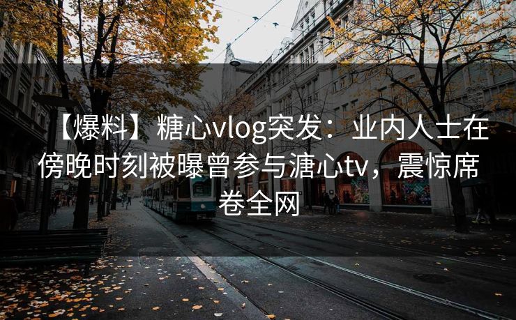 【爆料】糖心vlog突发:业内人士在傍晚时刻被曝曾参与溏心tv,震惊席卷全网 【爆料】糖心vlog突发:业内人士在傍晚时刻被曝曾参与溏心tv,震惊席卷全网