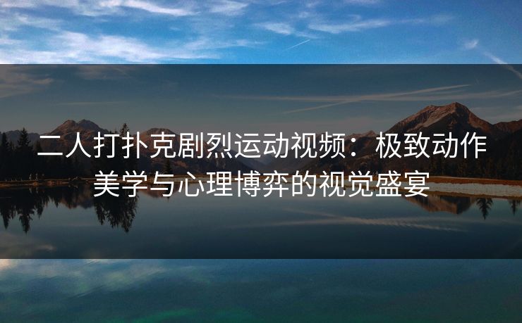 二人打扑克剧烈运动视频:极致动作美学与心理博弈的视觉盛宴