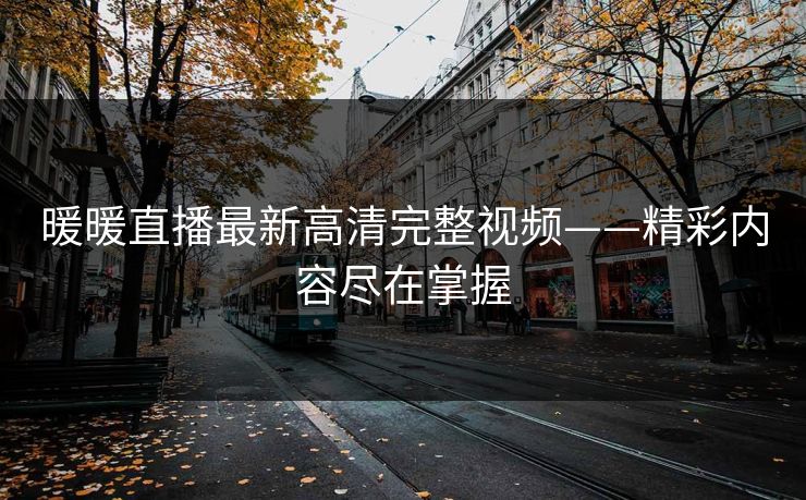 暖暖直播最新高清完整视频——精彩内容尽在掌握
