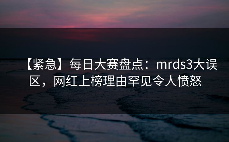 【紧急】每日大赛盘点:mrds3大误区,网红上榜理由罕见令人愤怒 【紧急】每日大赛盘点:mrds3大误区,网红上榜理由罕见令人愤怒