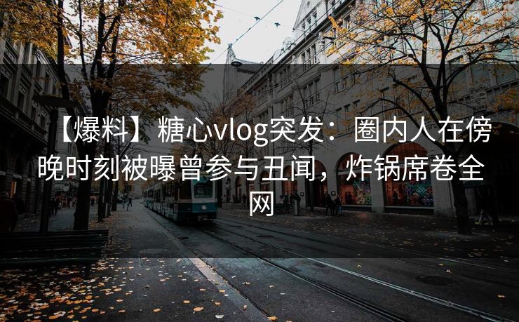 【爆料】糖心vlog突发:圈内人在傍晚时刻被曝曾参与丑闻,炸锅席卷全网 【爆料】糖心vlog突发:圈内人在傍晚时刻被曝曾参与丑闻,炸锅席卷全网