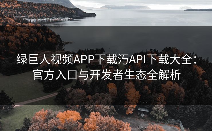 绿巨人视频APP下载汅API下载大全:官方入口与开发者生态全解析 绿巨人视频APP下载汅API下载大全:官方入口与开发者生态全解析