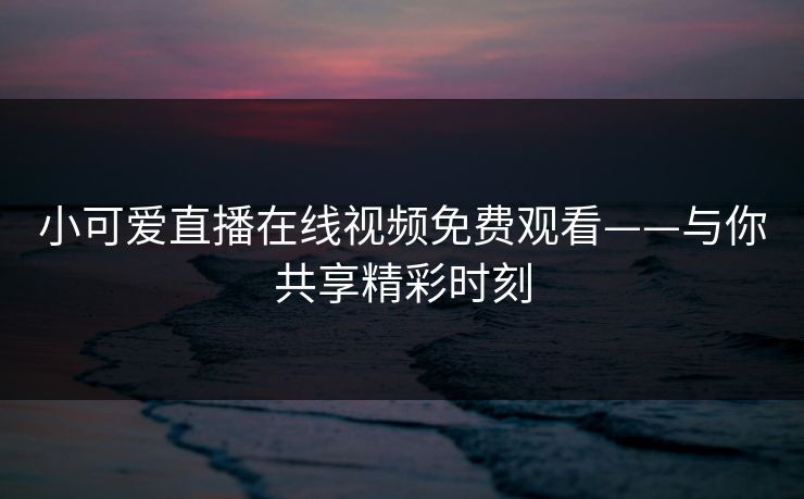 小可爱直播在线视频免费观看——与你共享精彩时刻