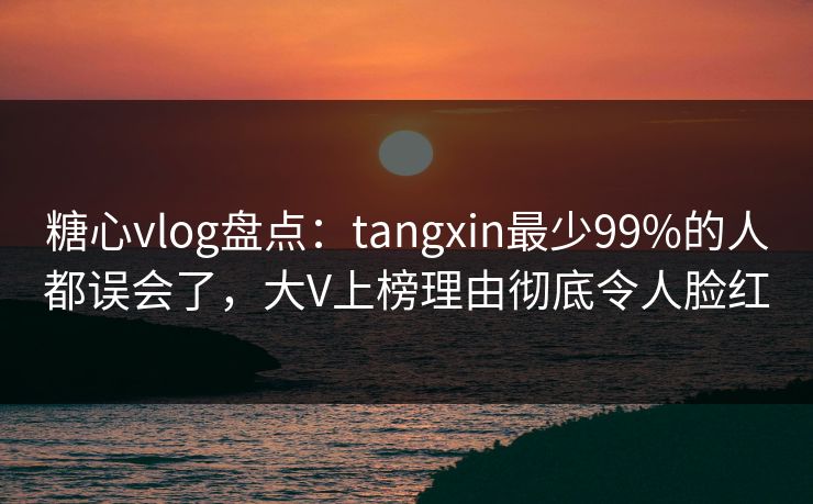 糖心vlog盘点:tangxin最少99%的人都误会了,大V上榜理由彻底令人脸红 糖心vlog盘点:tangxin最少99%的人都误会了,大V上榜理由彻底令人脸红