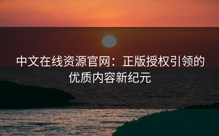 中文在线资源官网：正版授权引领的优质内容新纪元