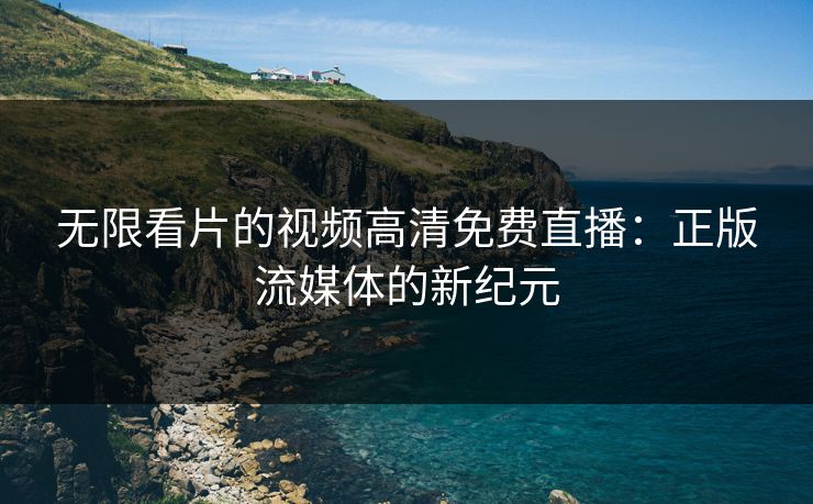 无限看片的视频高清免费直播：正版流媒体的新纪元