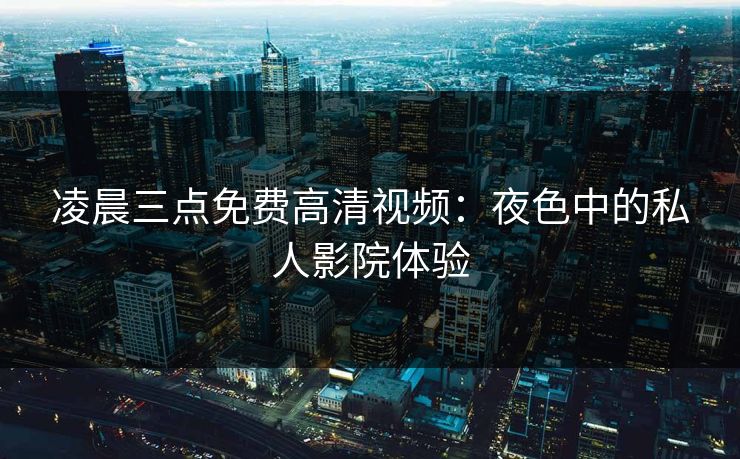 凌晨三点免费高清视频：夜色中的私人影院体验