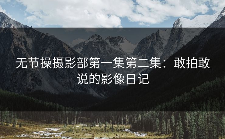 无节操摄影部第一集第二集：敢拍敢说的影像日记