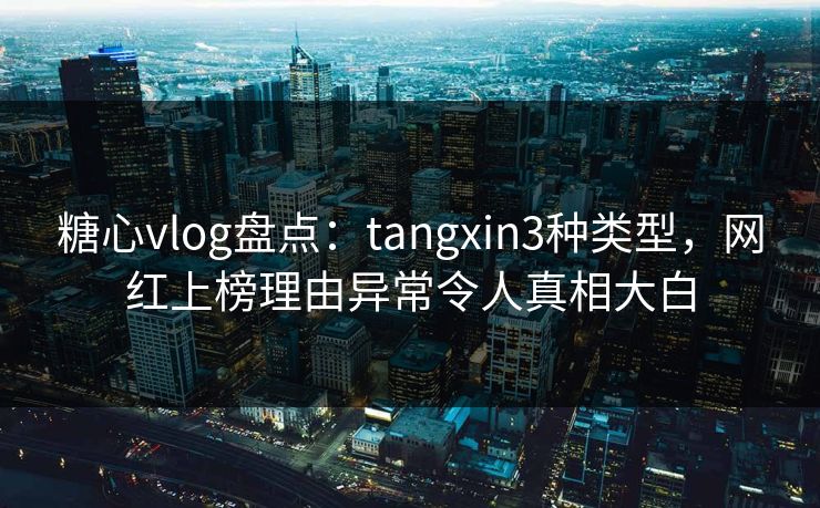 糖心vlog盘点：tangxin3种类型，网红上榜理由异常令人真相大白