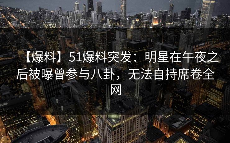 【爆料】51爆料突发：明星在午夜之后被曝曾参与八卦，无法自持席卷全网