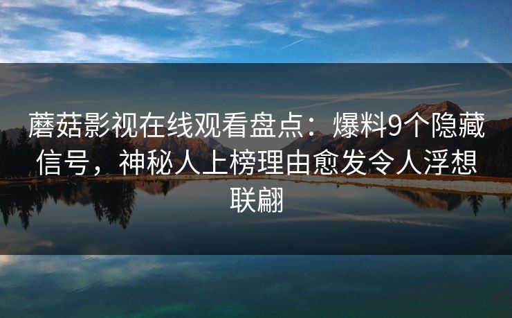 蘑菇影视在线观看盘点：爆料9个隐藏信号，神秘人上榜理由愈发令人浮想联翩