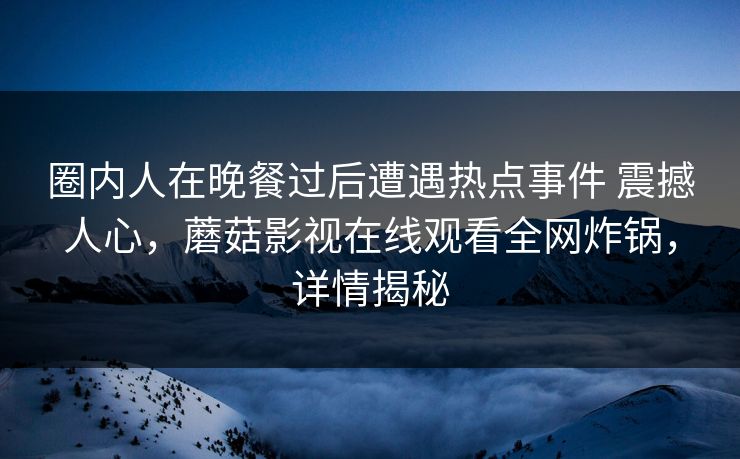 圈内人在晚餐过后遭遇热点事件 震撼人心，蘑菇影视在线观看全网炸锅，详情揭秘
