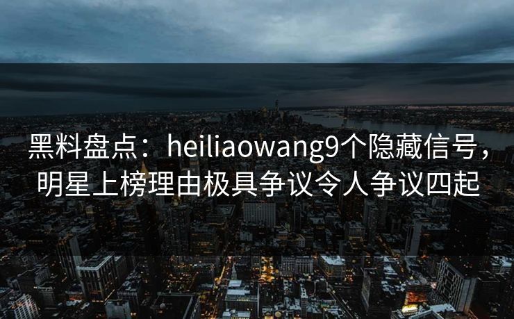 黑料盘点:heiliaowang9个隐藏信号,明星上榜理由极具争议令人争议四起