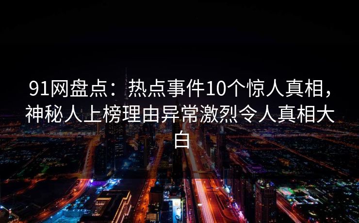 91网盘点:热点事件10个惊人真相,神秘人上榜理由异常激烈令人真相大白