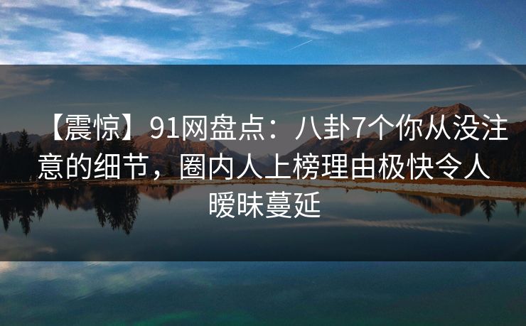 【震惊】91网盘点:八卦7个你从没注意的细节,圈内人上榜理由极快令人暧昧蔓延