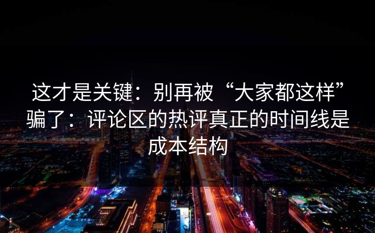 这才是关键:别再被“大家都这样”骗了:评论区的热评真正的时间线是成本结构