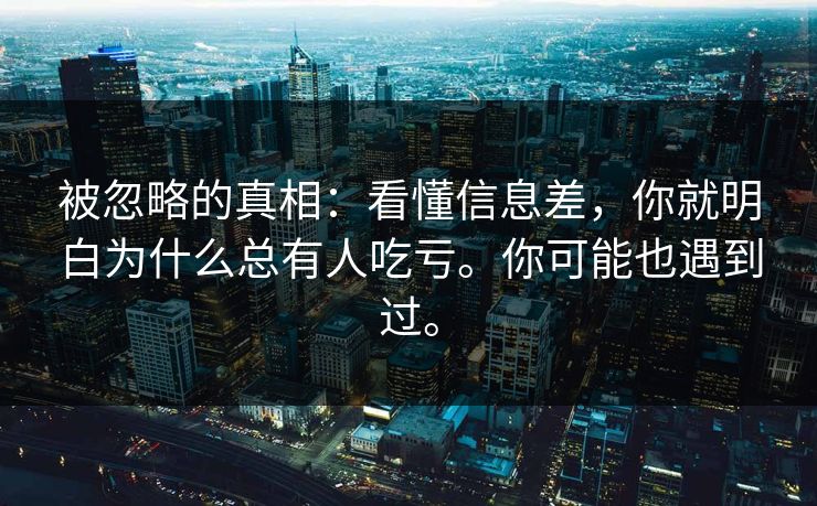 被忽略的真相:看懂信息差,你就明白为什么总有人吃亏。你可能也遇到过。