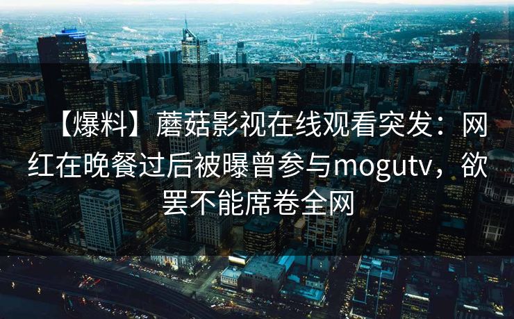 【爆料】蘑菇影视在线观看突发：网红在晚餐过后被曝曾参与mogutv，欲罢不能席卷全网