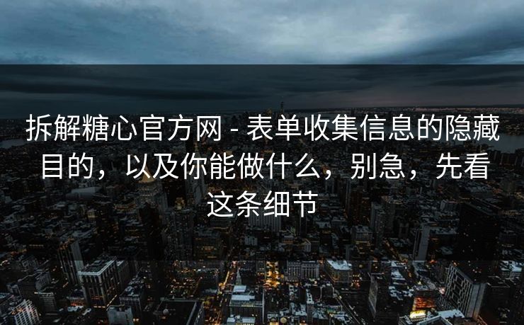 拆解糖心官方网 - 表单收集信息的隐藏目的，以及你能做什么，别急，先看这条细节