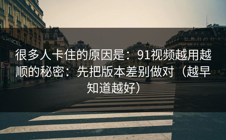 很多人卡住的原因是:91视频越用越顺的秘密:先把版本差别做对(越早知道越好)