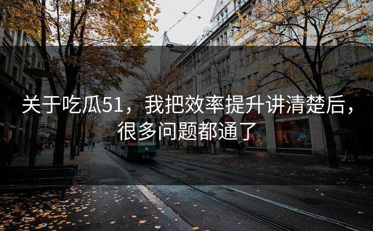 关于吃瓜51,我把效率提升讲清楚后,很多问题都通了