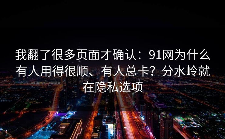 我翻了很多页面才确认:91网为什么有人用得很顺、有人总卡?分水岭就在隐私选项 我翻了很多页面才确认:91网为什么有人用得很顺、有人总卡?分水岭就在隐私选项