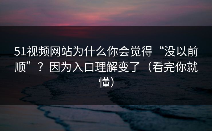 51视频网站为什么你会觉得“没以前顺”?因为入口理解变了(看完你就懂)